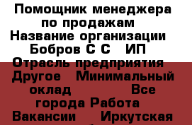 Помощник менеджера по продажам › Название организации ­ Бобров С.С., ИП › Отрасль предприятия ­ Другое › Минимальный оклад ­ 20 000 - Все города Работа » Вакансии   . Иркутская обл.